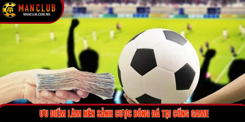 Ưu điểm làm nên sảnh cược bóng đá tại cổng game